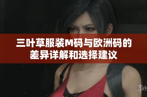 三叶草服装M码与欧洲码的差异详解和选择建议