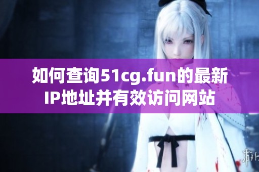如何查询51cg.fun的最新IP地址并有效访问网站