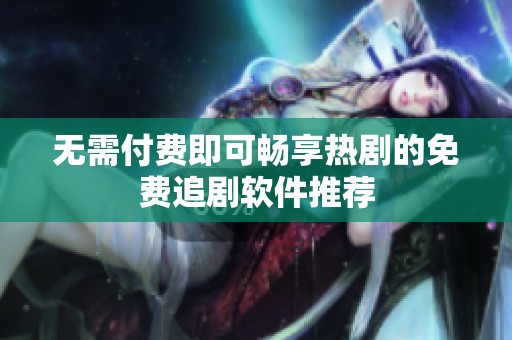 无需付费即可畅享热剧的免费追剧软件推荐