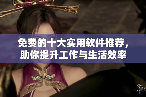免费的十大实用软件推荐，助你提升工作与生活效率