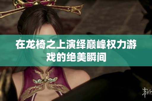 在龙椅之上演绎巅峰权力游戏的绝美瞬间