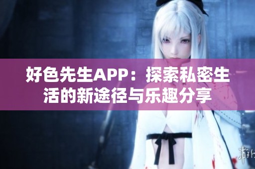 好色先生APP：探索私密生活的新途径与乐趣分享