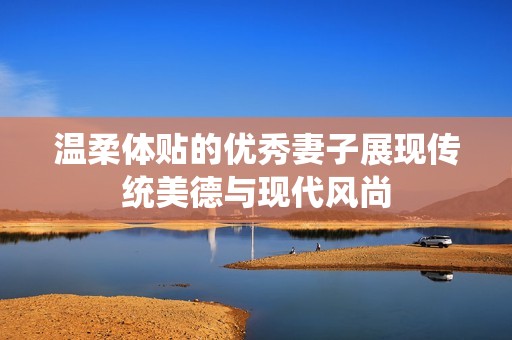 温柔体贴的优秀妻子展现传统美德与现代风尚