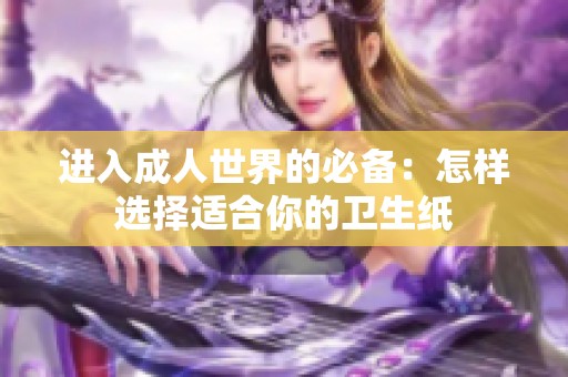 进入成人世界的必备：怎样选择适合你的卫生纸