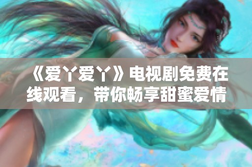 《爱丫爱丫》电视剧免费在线观看，带你畅享甜蜜爱情故事