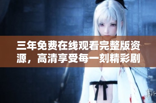 三年免费在线观看完整版资源，高清享受每一刻精彩剧情