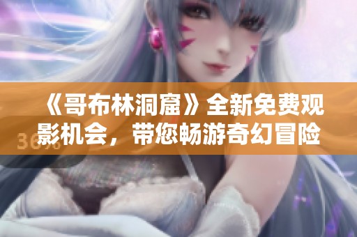 《哥布林洞窟》全新免费观影机会，带您畅游奇幻冒险世界