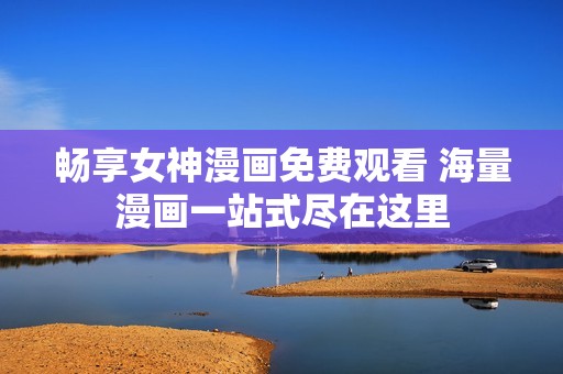 畅享女神漫画免费观看 海量漫画一站式尽在这里