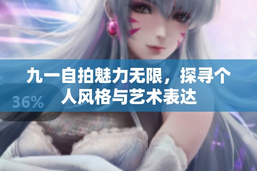 九一自拍魅力无限，探寻个人风格与艺术表达