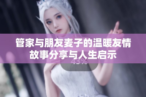 管家与朋友麦子的温暖友情故事分享与人生启示