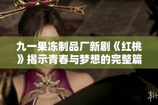 九一果冻制品厂新剧《红桃》揭示青春与梦想的完整篇章