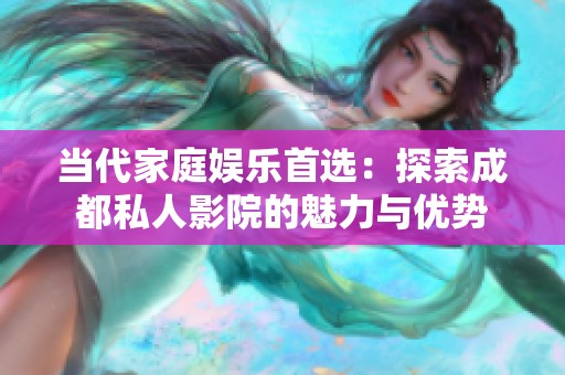 当代家庭娱乐首选：探索成都私人影院的魅力与优势