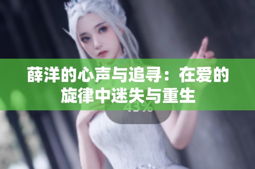 薛洋的心声与追寻：在爱的旋律中迷失与重生