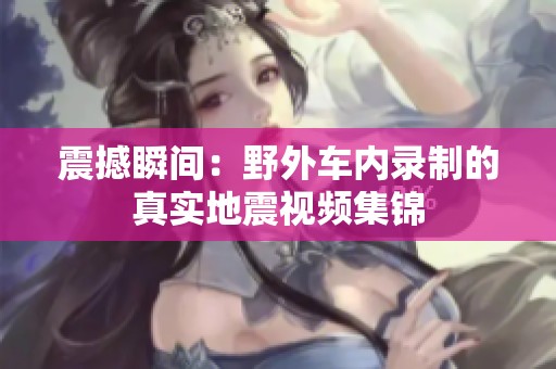 震撼瞬间：野外车内录制的真实地震视频集锦