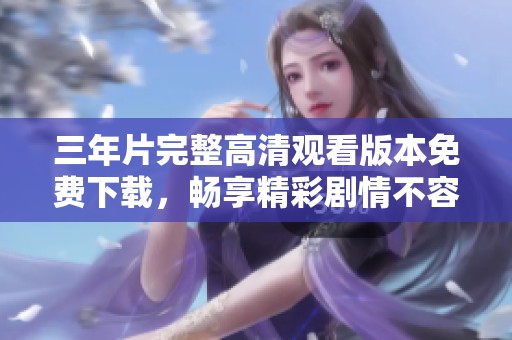 三年片完整高清观看版本免费下载，畅享精彩剧情不容错过