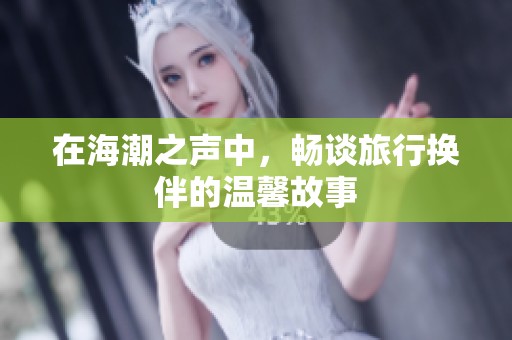 在海潮之声中，畅谈旅行换伴的温馨故事