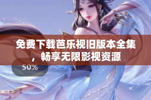 免费下载芭乐视旧版本全集，畅享无限影视资源