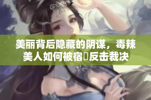 美丽背后隐藏的阴谋，毒辣美人如何被宿敵反击裁决