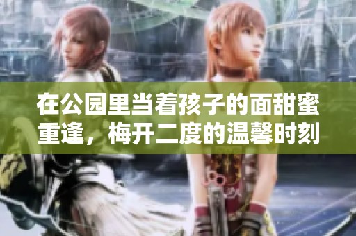 在公园里当着孩子的面甜蜜重逢，梅开二度的温馨时刻