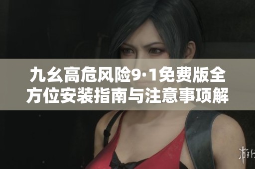 九幺高危风险9·1免费版全方位安装指南与注意事项解析