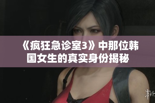 《疯狂急诊室3》中那位韩国女生的真实身份揭秘