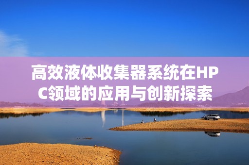 高效液体收集器系统在HPC领域的应用与创新探索