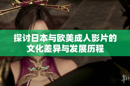 探讨日本与欧美成人影片的文化差异与发展历程