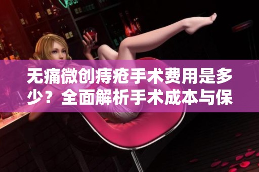 无痛微创痔疮手术费用是多少？全面解析手术成本与保障