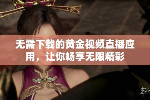 无需下载的黄金视频直播应用，让你畅享无限精彩