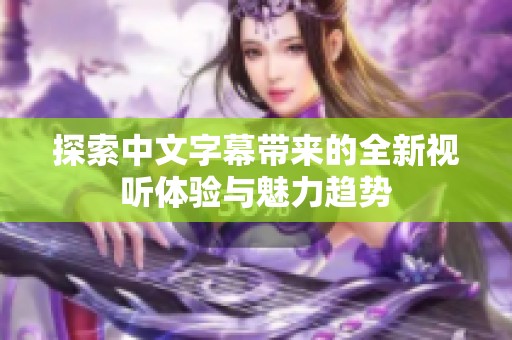 探索中文字幕带来的全新视听体验与魅力趋势