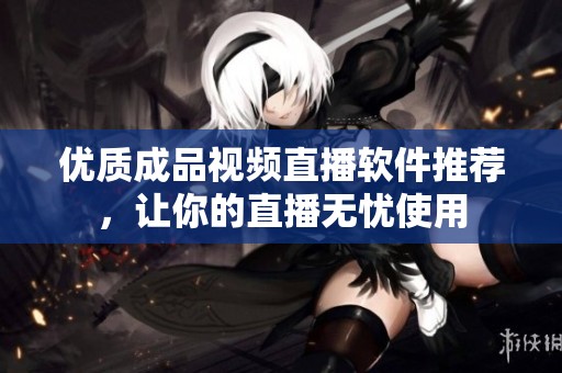 优质成品视频直播软件推荐，让你的直播无忧使用