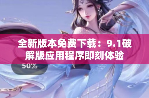 全新版本免费下载：9.1破解版应用程序即刻体验