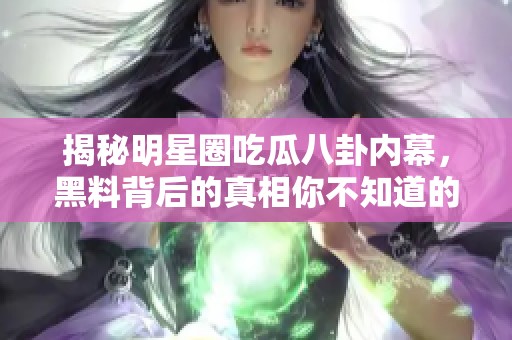 揭秘明星圈吃瓜八卦内幕，黑料背后的真相你不知道的事情