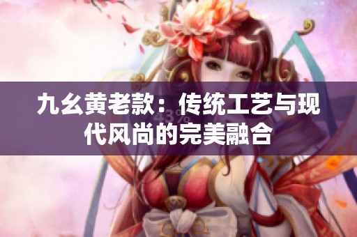 九幺黄老款：传统工艺与现代风尚的完美融合
