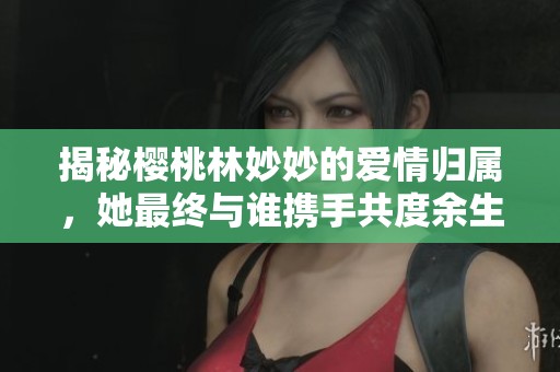揭秘樱桃林妙妙的爱情归属，她最终与谁携手共度余生