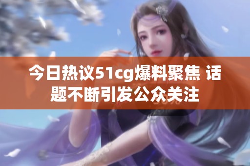 今日热议51cg爆料聚焦 话题不断引发公众关注