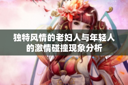 独特风情的老妇人与年轻人的激情碰撞现象分析