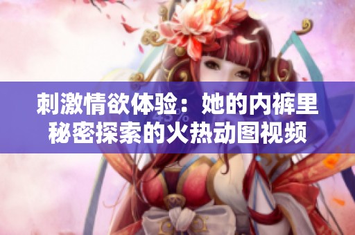 刺激情欲体验：她的内裤里秘密探索的火热动图视频