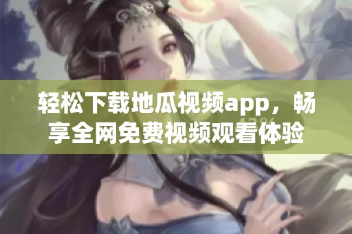 轻松下载地瓜视频app，畅享全网免费视频观看体验