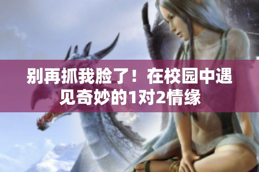 别再抓我脸了！在校园中遇见奇妙的1对2情缘