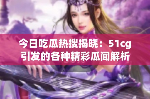 今日吃瓜热搜揭晓：51cg引发的各种精彩瓜闻解析