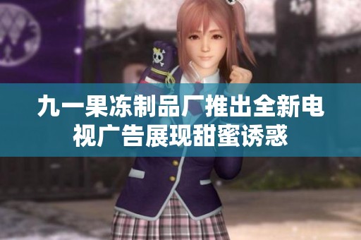 九一果冻制品厂推出全新电视广告展现甜蜜诱惑