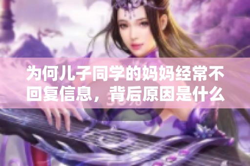 为何儿子同学的妈妈经常不回复信息，背后原因是什么
