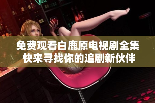免费观看白鹿原电视剧全集 快来寻找你的追剧新伙伴
