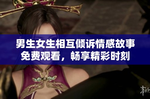 男生女生相互倾诉情感故事免费观看，畅享精彩时刻