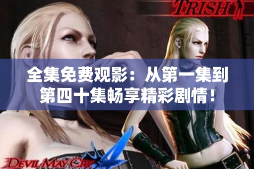 全集免费观影：从第一集到第四十集畅享精彩剧情！