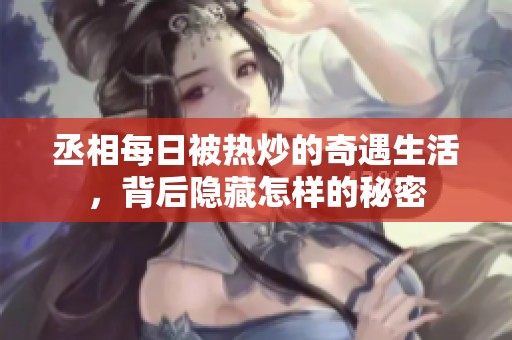 丞相每日被热炒的奇遇生活，背后隐藏怎样的秘密
