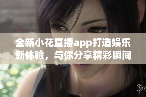 全新小花直播app打造娱乐新体验，与你分享精彩瞬间