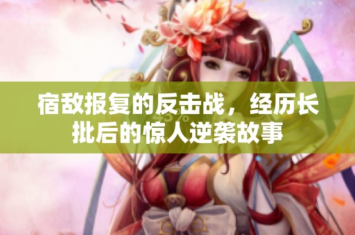 宿敌报复的反击战，经历长批后的惊人逆袭故事