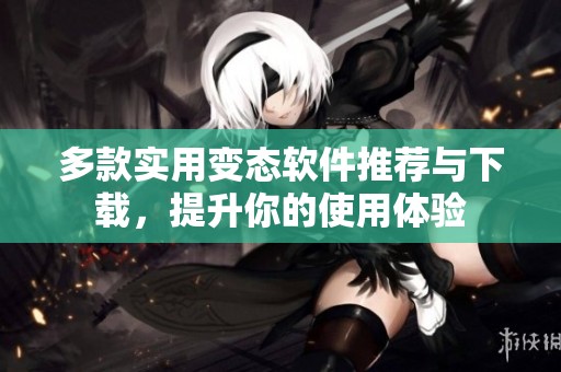多款实用变态软件推荐与下载，提升你的使用体验